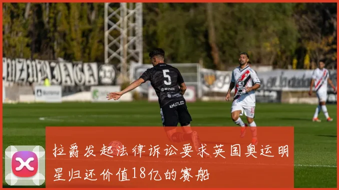 拉爵发起法律诉讼要求英国奥运明星归还价值18亿的赛船